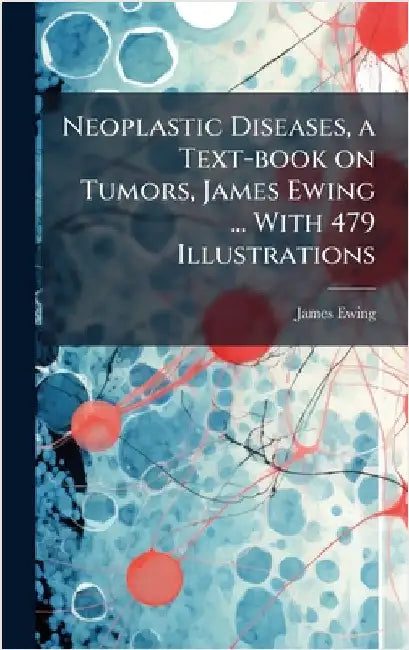 Neoplastic Diseases, a Text-book on Tumors, James Ewing ... With 479 Illustrations by Ewing, James 1866-1943