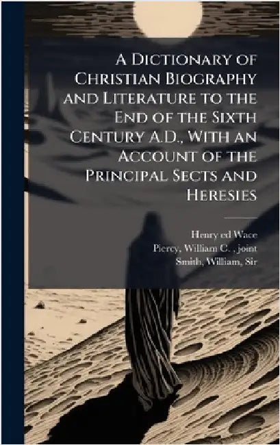 A Dictionary of Christian Biography and Literature to the End of the Sixth Century A.D., With an Account of the Principal Sects and Heresies by Wace, Henry 1836-1924 Ed