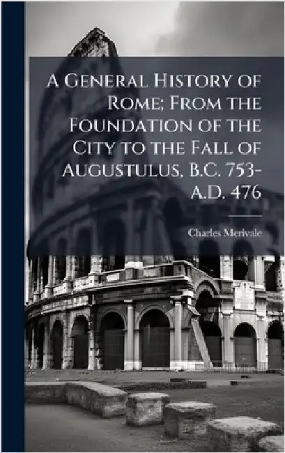 A General History of Rome; From the Foundation of the City to the Fall of Augustulus, B.C. 753-A.D. 476 by Merivale, Charles 1808-1893