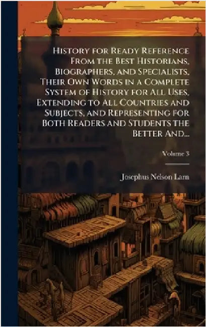 History for Ready Reference From the Best Historians, Biographers, and Specialists, Their Own Words in a Complete System of History for All Uses, Exte by Larned, Josephus Nelson 1836-1913