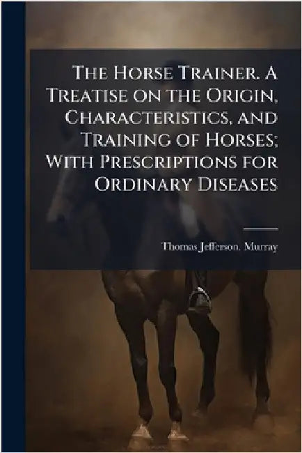 The Horse Trainer. A Treatise on the Origin, Characteristics, and Training of Horses; With Prescriptions for Ordinary Diseases by Murray, Thomas Jefferson