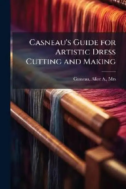 Casneau's Guide for Artistic Dress Cutting and Making by Alice A. Casneau