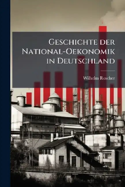 Geschichte der National-Oekonomik in Deutschland by Wilhelm 1817-1894 Roscher