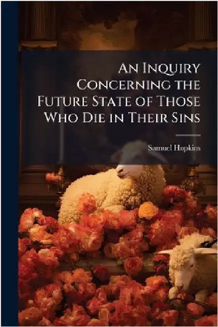 An Inquiry Concerning the Future State of Those Who Die in Their Sins by Hopkins, Samuel 1721-1803