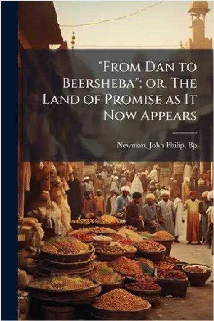 "From Dan to Beersheba"; or, The Land of Promise as It Now Appears by Newman, John Philip Bp