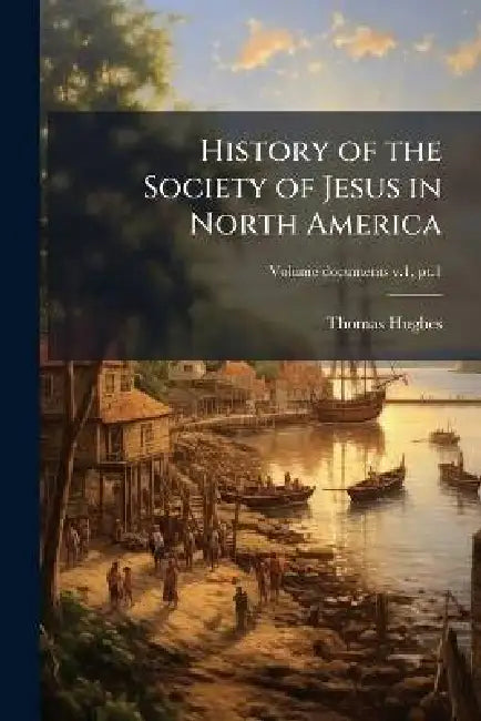 History of the Society of Jesus in North America by Thomas 1849-1939 Hughes