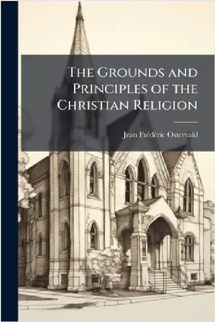The Grounds and Principles of the Christian Religion by Ostervald, Jean Frã(c)Dã(c)Ric 1663-1747