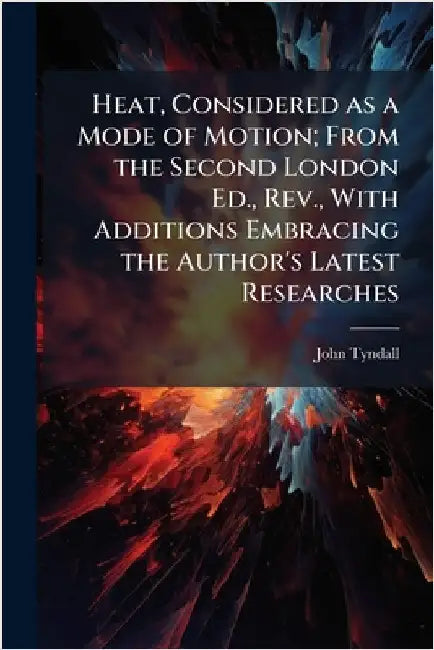 Heat, Considered as a Mode of Motion; From the Second London Ed., Rev., With Additions Embracing the Author's Latest Researches by Tyndall, John 1820-1893