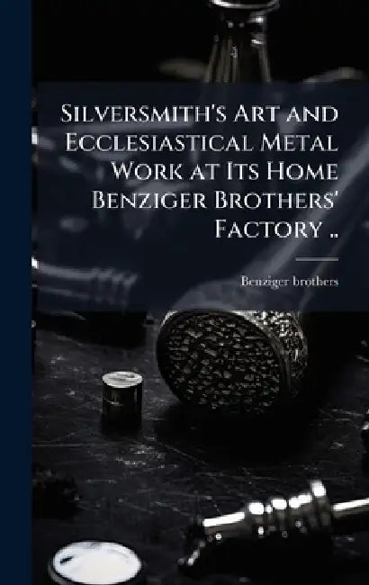 Silversmith's Art and Ecclesiastical Metal Work at Its Home Benziger Brothers' Factory .. by Benziger Brothers