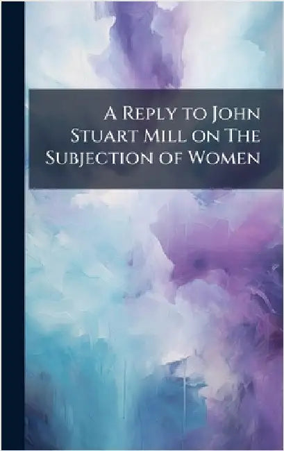A Reply to John Stuart Mill on The Subjection of Women by Anonymous