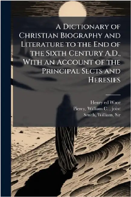 A Dictionary of Christian Biography and Literature to the End of the Sixth Century A.D., With an Account of the Principal Sects and Heresies by Wace, Henry 1836-1924 Ed