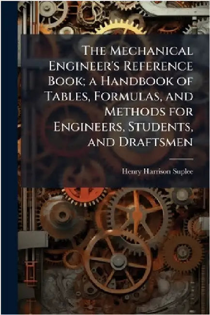 The Mechanical Engineer's Reference Book; a Handbook of Tables, Formulas, and Methods for Engineers, Students, and Draftsmen by Suplee, Henry Harrison