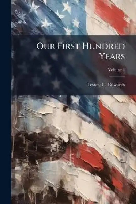 Our First Hundred Years by C. Edwards (Charles Edwards) Lester