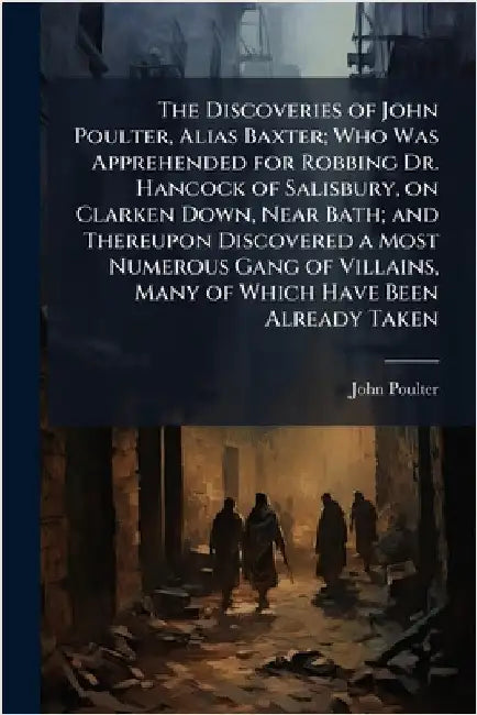 The Discoveries of John Poulter, Alias Baxter; Who Was Apprehended for Robbing Dr. Hancock of Salisbury, on Clarken Down, Near Bath; and Thereupon Dis by Poulter, John
