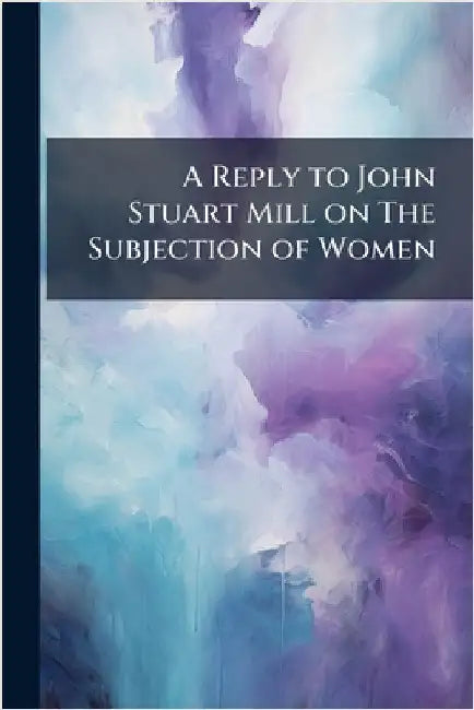 A Reply to John Stuart Mill on The Subjection of Women by Anonymous
