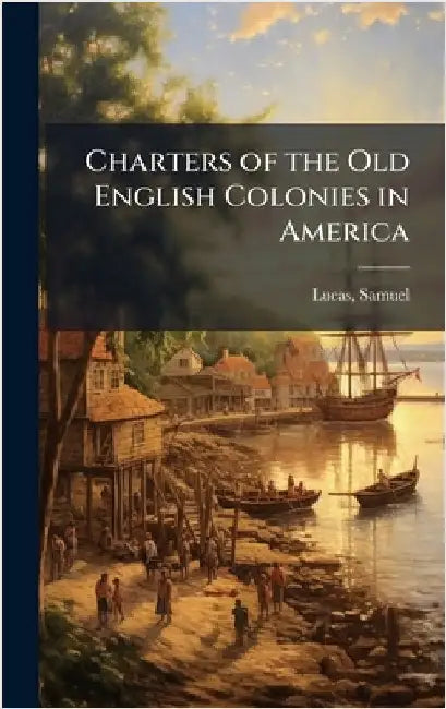 Charters of the Old English Colonies in America by Lucas, Samuel 1818-1868