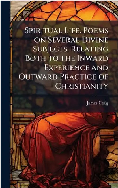 Spiritual Life. Poems on Several Divine Subjects, Relating Both to the Inward Experience and Outward Practice of Christianity by Craig, James 1682-1744