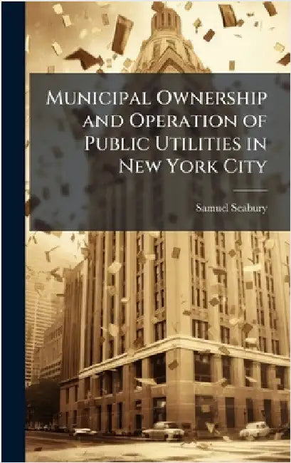 Municipal Ownership and Operation of Public Utilities in New York City by Seabury, Samuel 1873-1958