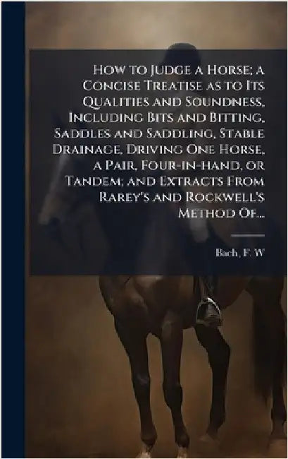 How to Judge a Horse; a Concise Treatise as to Its Qualities and Soundness, Including Bits and Bitting, Saddles and Saddling, Stable Drainage, Driving by Bach, F. W.