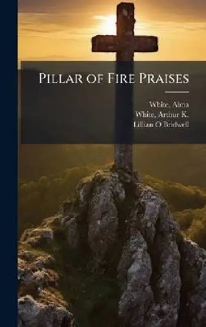 Pillar of Fire Praises by Alma B. 1862 White, Arthur K. (Arthur Kent) 1889- White, Lillian O. Bridwell