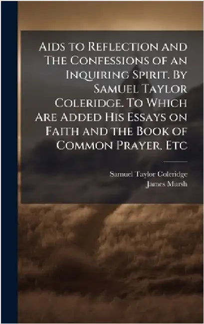 Aids to Reflection and The Confessions of an Inquiring Spirit. By Samuel Taylor Coleridge. To Which Are Added His Essays on Faith and the Book of Comm by Coleridge, Samuel Taylor 1772-1834
