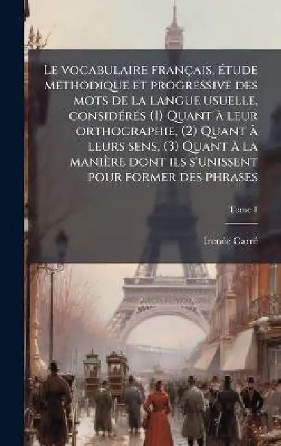 Le vocabulaire français, Ã(c)tude methodique et progressive des mots de la langue usuelle, considÃ(c)rÃ(c)s (1) Quant Ã leur orthographie, (2) Quant Ã by Irenã(c)E Carrã(c)
