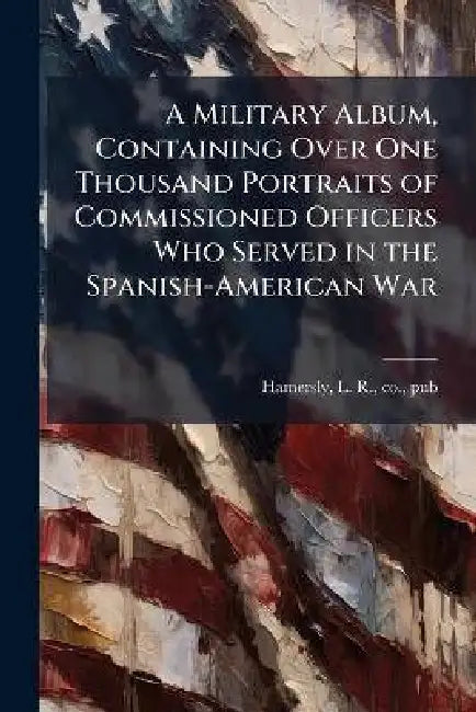 A Military Album, Containing Over One Thousand Portraits of Commissioned Officers Who Served in the Spanish-American War by L. R. Co Hamersly
