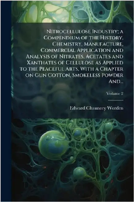 Nitrocellulose Industry; a Compendium of the History, Chemistry, Manufacture, Commercial Application and Analysis of Nitrates, Acetates and Xanthates by Worden, Edward Chauncey 1875-1940