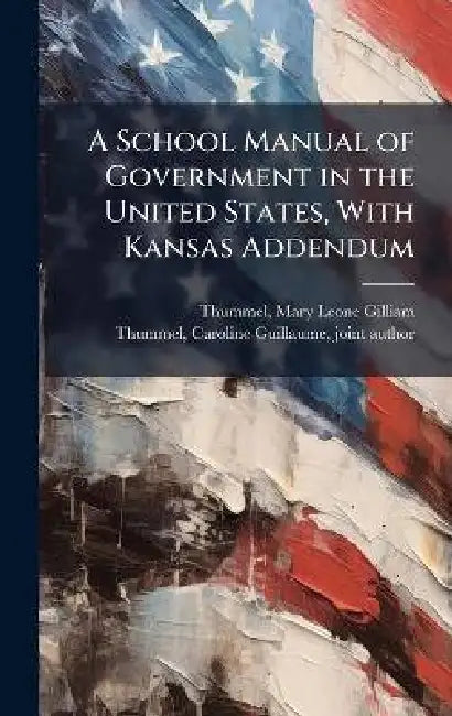 A School Manual of Government in the United States, With Kansas Addendum by Mary Leone Gilliam 1837- Thummel, Caroline Guillaume 1872- Jo Thummel