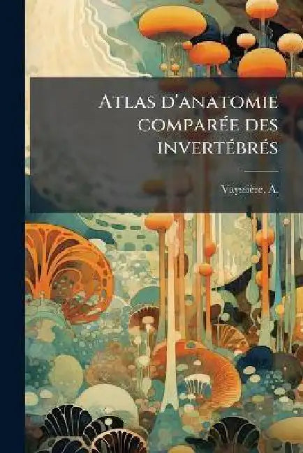Atlas d'anatomie comparÃ(c)e des invertÃ(c)brÃ(c)s by A. (Albert Jean Baptiste M. Vayssière