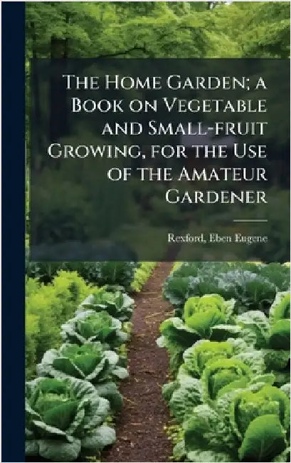 The Home Garden; a Book on Vegetable and Small-fruit Growing, for the Use of the Amateur Gardener by Rexford, Eben Eugene 1848-1916