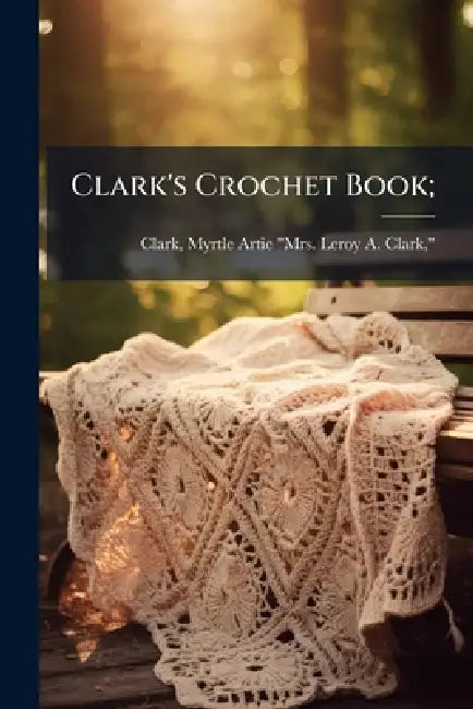 Clark's Crochet Book; by Myrtle Artie (Miller) Mrs Le Clark