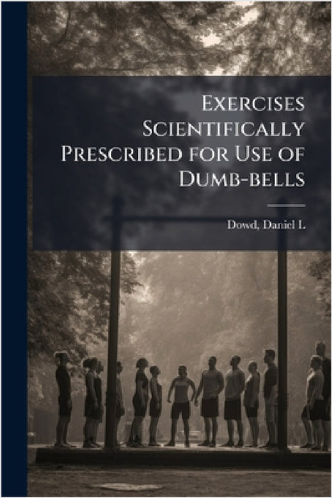 Exercises Scientifically Prescribed for Use of Dumb-bells by Daniel L. 1854- Dowd