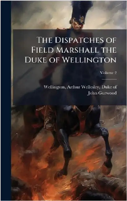 The Dispatches of Field Marshall the Duke of Wellington by Wellington, Arthur Wellesley Duke of