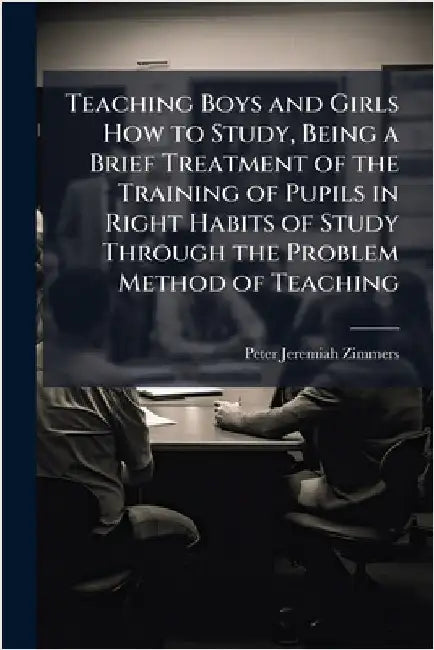 Teaching Boys and Girls How to Study, Being a Brief Treatment of the Training of Pupils in Right Habits of Study Through the Problem Method of Teachin by Zimmers, Peter Jeremiah 1870-