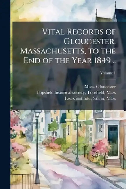 Vital Records of Gloucester, Massachusetts, to the End of the Year 1849 .. by Mass Gloucester, Topsfie Topsfield Historical Society, Salem Mass Essex Institute