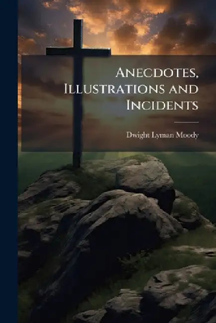 Anecdotes, Illustrations and Incidents by Dwight Lyman 1837-1899 Moody