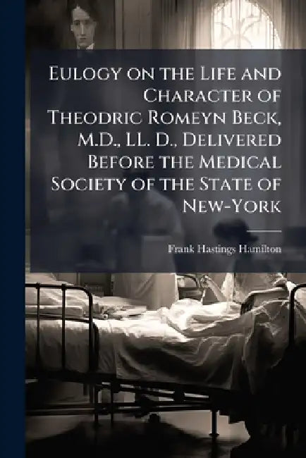 Eulogy on the Life and Character of Theodric Romeyn Beck, M.D., LL. D., Delivered Before the Medical Society of the State of New-York by Frank Hastings 1813-1886 Hamilton
