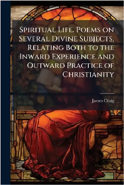 Spiritual Life. Poems on Several Divine Subjects, Relating Both to the Inward Experience and Outward Practice of Christianity by Craig, James 1682-1744