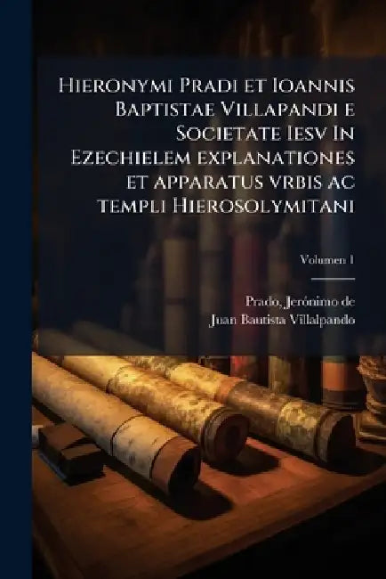 Hieronymi Pradi et Ioannis Baptistae Villapandi e Societate Iesv In Ezechielem explanationes et apparatus vrbis ac templi Hierosolymitani by Jeroì Nimo de 1547-1595 Prado, Juan Bautista Villalpando