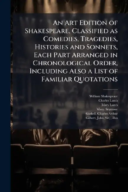 An Art Edition of Shakespeare, Classified as Comedies, Tragedies, Histories and Sonnets, Each Part Arranged in Chronological Order, Including Also a L by William 1564-1616 Shakespeare, Charles 1775-1834 Lamb, Mary 1764-1847 Lamb