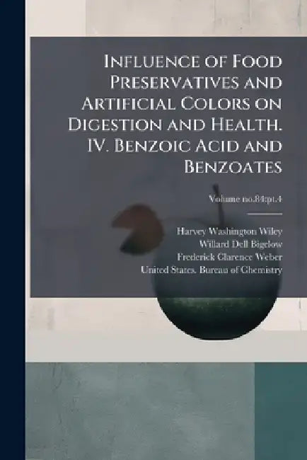 Influence of Food Preservatives and Artificial Colors on Digestion and Health. IV. Benzoic Acid and Benzoates by Harvey Washington 1844-1930 Wiley, Willard Dell 1866- Bigelow, Frederick Clarence 1878- Weber