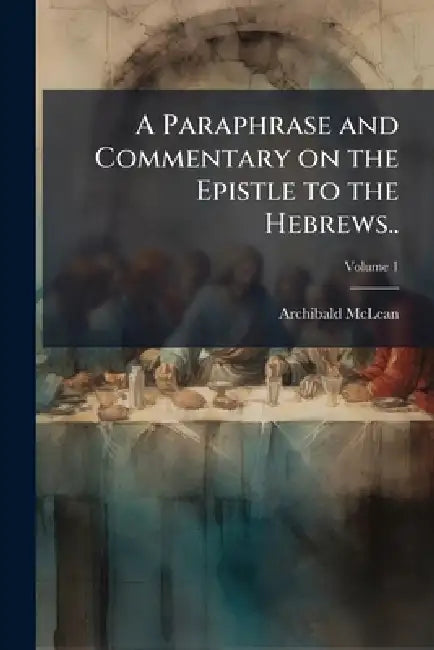 A Paraphrase and Commentary on the Epistle to the Hebrews.. by Archibald 1733-1812 McLean