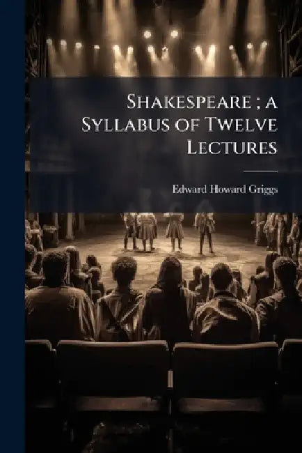 Shakespeare; a Syllabus of Twelve Lectures by Edward Howard 1868-1951 Griggs