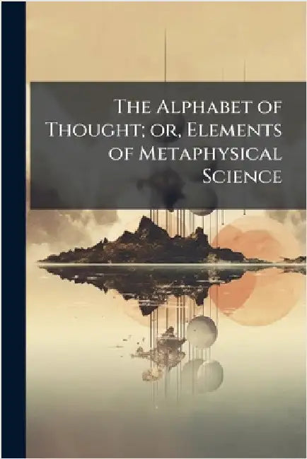 The Alphabet of Thought; or, Elements of Metaphysical Science by Anonymous