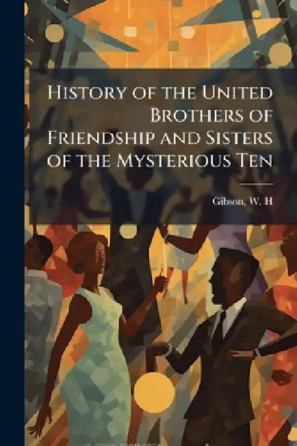 History of the United Brothers of Friendship and Sisters of the Mysterious Ten by W. H. Gibson