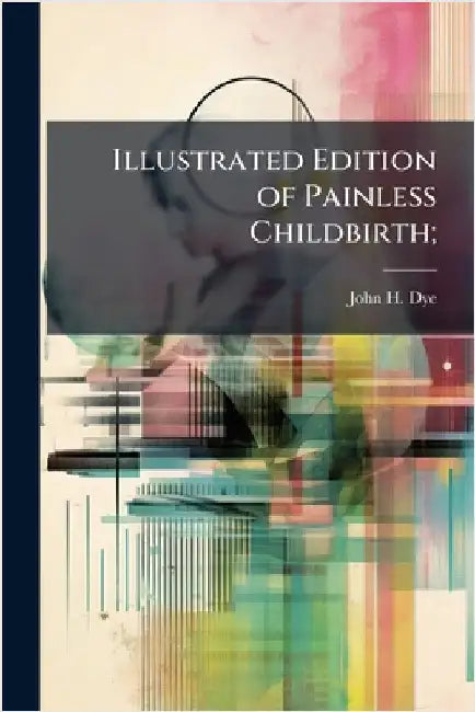 Illustrated Edition of Painless Childbirth; by Dye, John H.