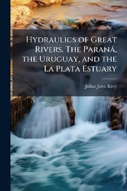 Hydraulics of Great Rivers. The Paranà, the Uruguay, and the La Plata Estuary by Julian John Rã(c)Vy