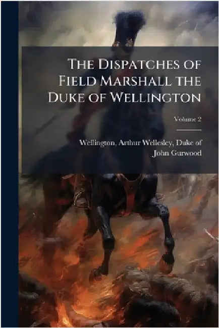 The Dispatches of Field Marshall the Duke of Wellington by Wellington, Arthur Wellesley Duke of