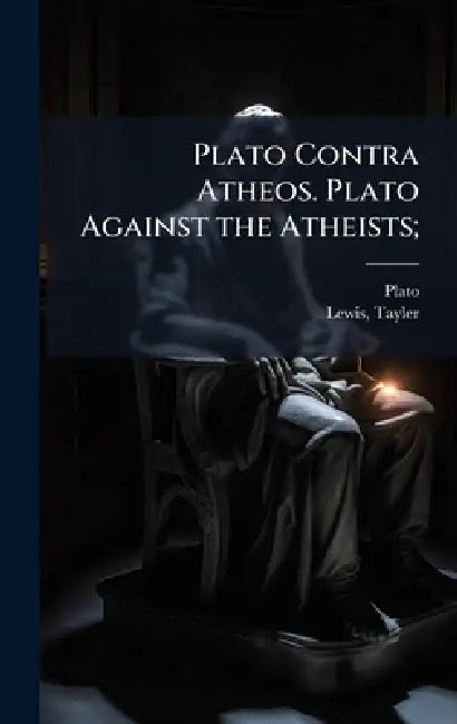 Plato Contra Atheos. Plato Against the Atheists; by Plato, Tayler 1802-1877 Lewis